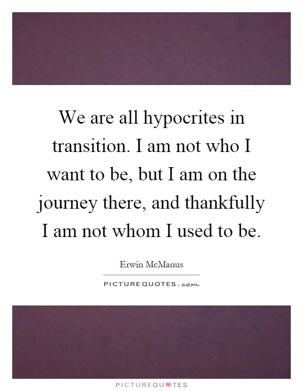 we-are-all-hypocrites-in-transition-i-am-not-who-i-want-to-be-but-i-am-on-the-journey-there-and-quote-1